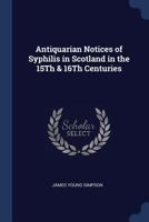 Antiquarian Notices of Syphilis in Scotland in the 15th & 16th Centuries 1166414841 Book Cover