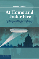 At Home and Under Fire: Air Raids and Culture in Britain from the Great War to the Blitz 1107679419 Book Cover