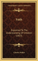 Faith: Explained To The Understanding Of Children 1166571440 Book Cover