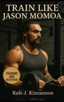 Train Like Jason Momoa: The Complete Guide to Building Strength, Power, and Presence Like Hollywood’s Most Rugged Leading Man B0FLXN2HGC Book Cover