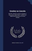 Greeley on Lincoln: With Mr. Greeley's Letters to Charles A. Dana and a Lady Friend: to Which are Added Reminiscences of Horace Greeley 1162981695 Book Cover