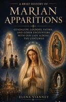 A Brief History of Marian Apparitions: Guadalupe, Lourdes, Fatima, and Other Encounters with Our Lady Across the Centuries B0HGQGGBJ2 Book Cover
