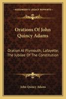 Orations of John Quincy Adams: Oration at Plymouth; Lafayette; The Jubilee of the Constitution 1425474942 Book Cover