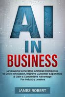 AI IN BUSINESS: Leveraging Generative Artificial Intelligence to Drive Innovation, Improve Customer Experience & Gain a Competitive Advantage for Industry Leaders 1962520064 Book Cover