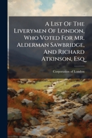 A list of the liverymen of London, who voted for Mr. Alderman Sawbridge, and Richard Atkinson, Esq. at the late election for Members of Parliament for ... the Sheriff's attested copies of the poll. 1174707852 Book Cover