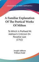 A Familiar Explanation of the Poetical Works of Milton: To Which Is Prefixed Mr. Addison's Criticism on Paradise Lost 1436726611 Book Cover