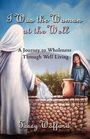 I Was the Woman at the Well: A Journey to Wholeness Through Well Living 160441541X Book Cover