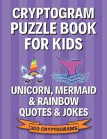 Cryptogram Puzzle Book for Kids: Unicorn, Mermaid & Rainbow Quotes & Jokes; 300 Large Print Cryptograms, Crytoquotes, Cryptoquips 1074763548 Book Cover