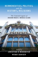 Hermeneutics, Politics, and the History of Religions: The Contested Legacies of Joachim Wach and Mircea Eliade 0195394348 Book Cover