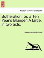 Botheration: or, a ten year's blunder. A farce, in two acts. As performed at the Theatre-Royal, Covent-Garden. By Walley Chamberlain Oulton. 1241533881 Book Cover
