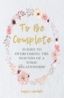 To Be Complete : 30 Days to Overcoming the Wounds of a Toxic Relationship 1732002894 Book Cover