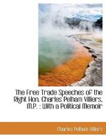 The Free Trade Speeches of the Right Hon. Charles Pelham Villiers, M. P., With a Political Memoir 3744724069 Book Cover