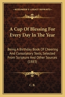 A Cup Of Blessing For Every Day In The Year: Being A Birthday Book Of Cheering And Consolatory Texts, Selected From Scripture And Other Sources 1164522647 Book Cover