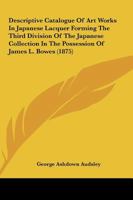 Descriptive Catalogue Of Art Works In Japanese Lacquer Forming The Third Division Of The Japanese Collection In The Possession Of James L. Bowes 1145997562 Book Cover