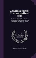 An English-Siamese Pronouncing Hand-Book: Containing Vocabulary, Familiar Phrases, and English and Siamese Dialogues on Every Day Topics 1354838203 Book Cover