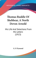 Thomas Ruddle of Shebbear. A North Devon Arnold. His Life and Selections From his Letters to the Rt. Hon. Sir Samuel James Way ...; Rev. John Thorne ...; Col. Sir Robert White-Thomson ...; and Others 1019184388 Book Cover