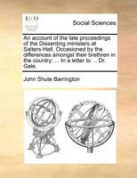 An Account of the Late Proceedings of the Dissenting Ministers at Salters-Hall: Occasioned by the Differences Amongst Their Brethren in the Country ... in a Letter to the Revd. Dr. Gale 1014303281 Book Cover