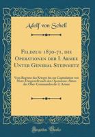 Feldzug 1870-71, Die Operationen Der I. Armee Unter General Steinmetz: Vom Beginne Des Krieges Bis Zur Capitulation Von Metz; Dargestellt Nach Den Operations-Akten Des Ober-Commandos Der I. Armee (Cla 0364290471 Book Cover