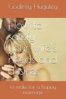 How to satisfy your wife's needs and desires: to make for a happy marriage 1090763506 Book Cover