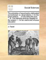 The principles of sound policy delineated and enforced: or, observations; I. On the great wisdom, ... of educating the poor, ... III. The following ... 1. On an useful and virtuous education 1171003609 Book Cover