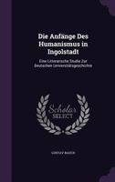 Die Anfange Des Humanismus in Ingolstadt: Eine Litterarische Studie Zur Deutschen Universitatsgeschichte 1357819854 Book Cover