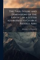 The True Figure and Dimensions of the Earth ... in a Letter Addressed to George Biddell Airy 1144827825 Book Cover