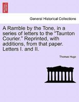 A Ramble by the Tone, in a series of letters to the "Taunton Courier." Reprinted, with additions, from that paper. Letters I. and II. 1241606366 Book Cover