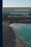 Five Years' Experience in Australia Felix: Comprising a Short Account of Its Early Settlement and Its Present Position, With Many Particulars Interesting to Intending Emigrants 1241101809 Book Cover
