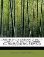 Speeches of Mr. Calhoun, of South Carolina, on the Ten Regiment Bill; And in Reply to Mr. Davis, of Mississippi, and Mr. Cass 1356179568 Book Cover