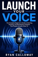 Launch Your Voice: The Complete Beginner's Guide to Starting, Growing, and Monetizing a Podcast That People Actually Listen To B0H221ZMN2 Book Cover