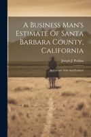 A Business Man's Estimate Of Santa Barbara County, California: Its Climate, Soils And Products 1021777730 Book Cover