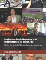 Using Neurophysiological Engineering to Get Unblocked Access to the Quantum Field: Enjoying Your Unblocked Quantum Nature as a Metahuman B0FK3JLZX6 Book Cover