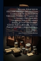 Recueil Pour Servir D'eclaircissement Détaillé Sur La Maladie De La Fille D'un Tireur De Pierres Du Village De S. Geomes, Près Langres, Laquelle ... La Voie Des Urines & À Qu 1278212035 Book Cover