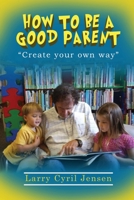 How to be a Good Parent: Creating your own way 1956741593 Book Cover