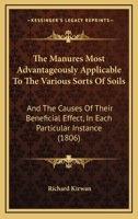 The Manures Most Advantageously Applicable to the Various Kinds of Soils, and the Causes of Their Beneficial Effect in Each Particular Instance .. 1437037887 Book Cover