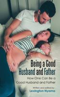 Being a Good Husband and Father: How One Can Be a Good Husband and Father 1546284168 Book Cover
