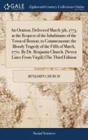 An oration; delivered March 5th, 1773, at the request of the inhabitants of the town of Boston; to commemorate the bloody tragedy of the fifth of ... [Seven lines from Virgil] (The third edition 1171446772 Book Cover