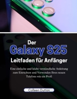 Der Galaxy S25 Leitfaden für Anfänger: Eine einfache und leicht verständliche Anleitung zum Einrichten und Verwenden Ihres neuen Telefons wie ein Profi (German Edition) B0DSH7GL1X Book Cover