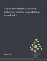 A Novel Micro-mechanical Model for Prediction of Multiaxial High Cycle Fatigue at Small Scales 1013282825 Book Cover