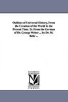 Outlines of universal history, from the creation of the world to the present time. Tr. from the German of Dr. George Weber ... by Dr. M. Behr ... 1425563163 Book Cover