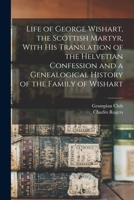 Life of George Wishart, the Scottish Martyr, With his Translation of the Helvetian Confession and a Genealogical History of the Family of Wishart 1015685110 Book Cover