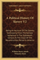 A Political History of Slavery: Being an Account of the Slavery Controversy From the Earliest Agitations in the Eighteenth Century to the Close of the Reconstruction Period in America; Volume 2 1432501453 Book Cover