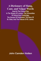 A Dictionary Of Slang, Cant, And Vulgar Words; Used At The Present Day In The Streets Of London; The Universities Of Oxford And Cambridge; The Houses ... Of St. Giles; And The Palaces Of St. James. 9369051163 Book Cover