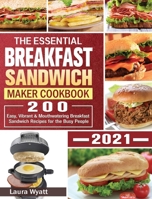 The Essential Breakfast Sandwich Maker Cookbook 2021: 200 Easy, Vibrant & Mouthwatering Breakfast Sandwich Recipes for the Busy People 180124913X Book Cover