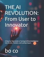 THE AI REVOLUTION: From User to Innovator: A Step-by-Step Guide to Turning Artificial Intelligence Into Income, Freedom, and Lasting Impact. B0G6SNL42L Book Cover