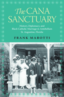 The Cana Sanctuary: History, Diplomacy, and Black Catholic Marriage in Antebellum St. Augustine, Florida 0817317473 Book Cover