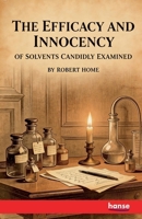 The Efficacy and Innocency of Solvents Candidly Examined: With Experiments and Cases 3348130875 Book Cover