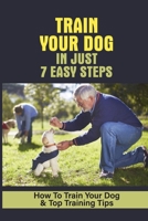 Train Your Dog In Just 7 Easy Steps: How To Train Your Dog & Top Training Tips: How To Train Your Dog To Come B09BMBF3WK Book Cover