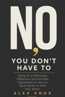 No, You Don't Have To: Saying No to Distractions, Obligations, and Low-Value Opportunities So You Can Hustle Harder on What Truly Matters B0H4CFJM8B Book Cover
