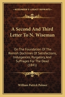 A Second And Third Letter To N. Wiseman: On The Foundation Of The Romish Doctrines Of Satisfactions, Indulgences, Purgatory, And Suffrages For The Dead 1437465536 Book Cover